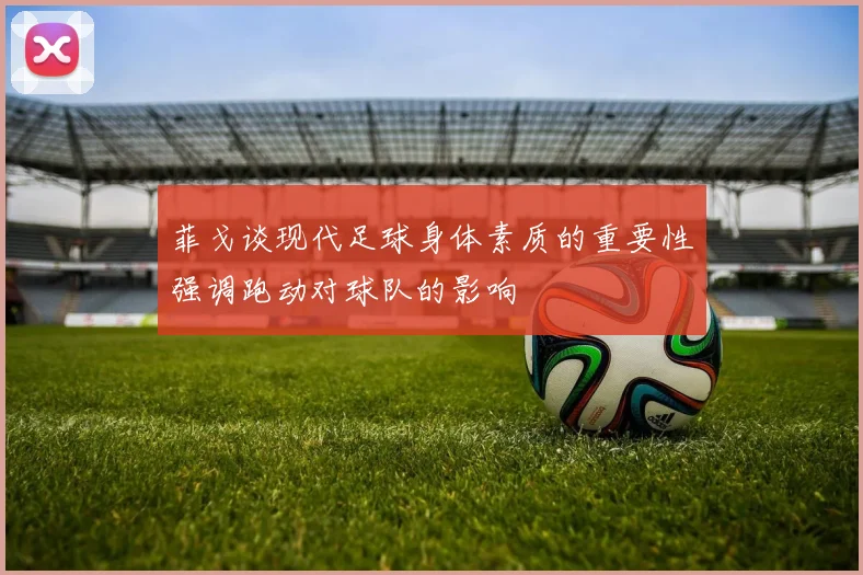 菲戈谈现代足球身体素质的重要性强调跑动对球队的影响