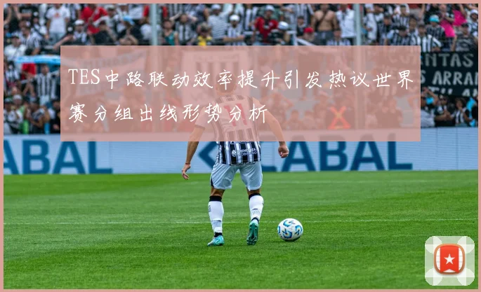 TES中路联动效率提升引发热议世界赛分组出线形势分析