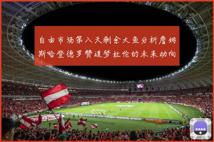 自由市场第八天剩余大鱼分析詹姆斯哈登德罗赞追梦杜伦的未来动向